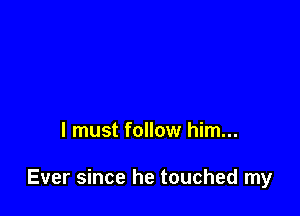 I must follow him...

Ever since he touched my