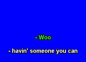 - Woo

- havin' someone you can