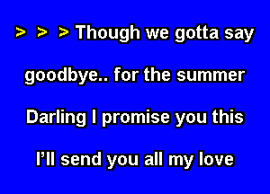 ? .3 r Though we gotta say

goodbye.. for the summer

Darling I promise you this

HI send you all my love