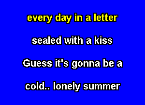 every day in a letter

sealed with a kiss
Guess it's gonna be a

cold.. lonely summer