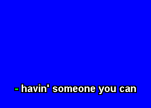 - havin' someone you can