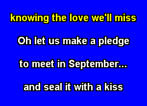 knowing the love we'll miss
Oh let us make a pledge
to meet in September...

and seal it with a kiss
