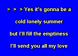 za t) Yes it's gonna be a
cold lonely summer

but Pll fill the emptiness

Pll send you all my love