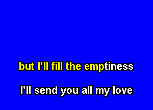 but PII fill the emptiness

HI send you all my love