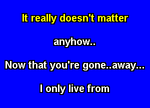 It really doesn't matter

anyhow..

Now that you're gone..away...

I only live from