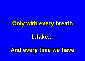 Only with every breath

l..take...

And every time we have