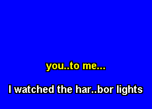 you..to me...

I watched the har..bor lights