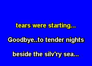 tears were starting...

Goodbye..to tender nights

beside the silv'ry sea...