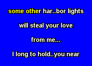 some other har..bor lights
will steal your love

from me...

I long to hold..you near