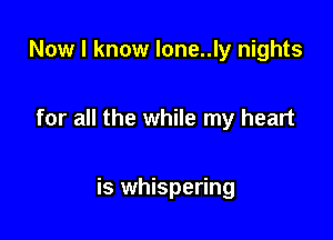 Now I know lone..ly nights

for all the while my heart

is whispering