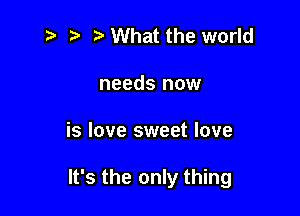 What the world
needs now

is love sweet love

It's the only thing