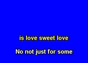 is love sweet love

No not just for some