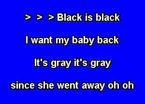 t. t. Black is black
I want my baby back

It's gray it's gray

since she went away oh oh