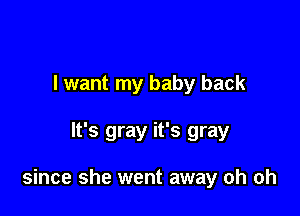 I want my baby back

It's gray it's gray

since she went away oh oh