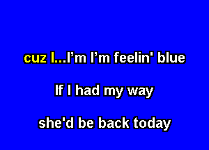 cuz l...Pm I'm feelin' blue

If I had my way

she'd be back today
