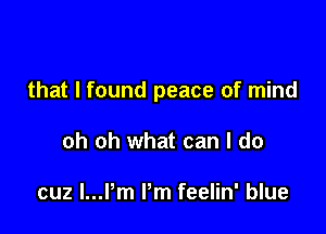 that I found peace of mind

oh oh what can I do

cuz l...Pm Pm feelin' blue