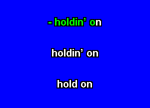 - holdin, on

holdiW on

hold on