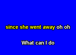 since she went away oh oh

What can I do