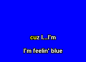 cuz l...Pm

Pm feelin' blue