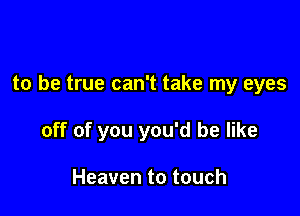 to be true can't take my eyes

off of you you'd be like

Heaven to touch