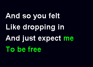 And so you felt
Like dropping in

And just expect me
To be free