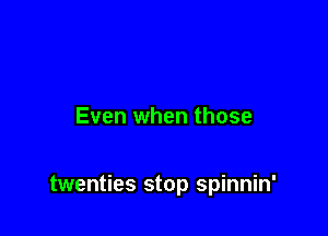 Even when those

twenties stop spinnin'