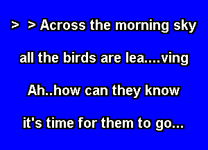 e e Across the morning sky
all the birds are lea....ving
Ah..h0w can they know

it's time for them to go...