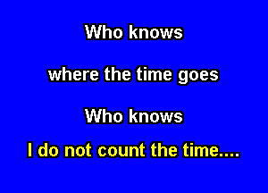 Who knows

where the time goes

Who knows

I do not count the time....