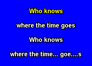 Who knows
where the time goes

Who knows

where the time... goe....s
