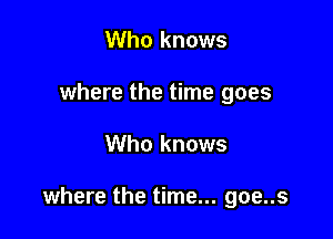 Who knows
where the time goes

Who knows

where the time... goe..s