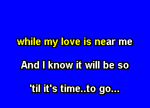 while my love is near me

And I know it will be so

'til it's time..to go...