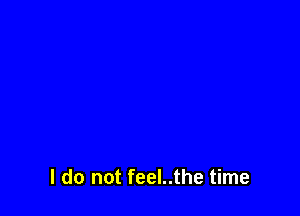 I do not feel..the time
