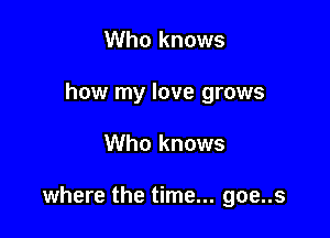 Who knows
how my love grows

Who knows

where the time... goe..s