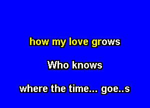 how my love grows

Who knows

where the time... goe..s