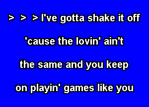 ? .3 r I've gotta shake it off
'cause the lovin' ain't

the same and you keep

on playin' games like you