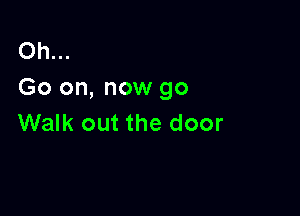 Oh...
Go on, now go

Walk out the door