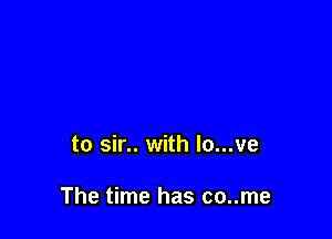 to sir.. with lo...ve

The time has co..me