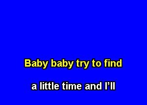 Baby baby try to find

a little time and PH