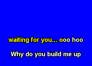 waiting for you... 000 hoo

Why do you build me up