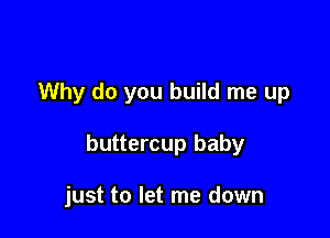 Why do you build me up

buttercup baby

just to let me down