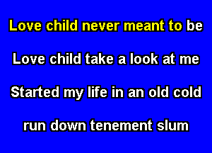 Love child never meant to be
Love child take a look at me
Started my life in an old cold

run down tenement slum