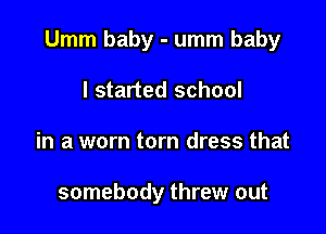 Umm baby - umm baby

I started school
in a worn torn dress that

somebody threw out