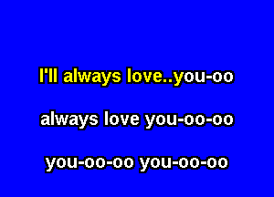 I'll always love..you-oo

always love you-oo-oo

you-oo-oo you-oo-oo