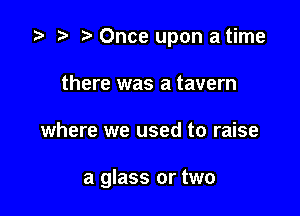 z? t) Once upon a time
there was a tavern

where we used to raise

a glass or two