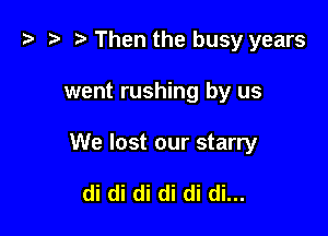 i) '9 D Then the busy years

went rushing by us

We lost our starry

di di di di di di...