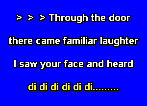 Through the door
there came familiar laughter

I saw your face and heard

di di di di di di .........