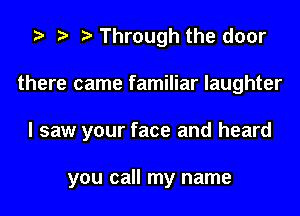 i? r) Through the door

there came familiar laughter

I saw your face and heard

you call my name