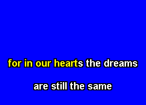 for in our hearts the dreams

are still the same