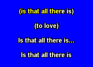 (is that all there is)

(to love)
Is that all there is...

Is that all there is
