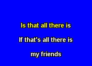 Is that all there is

If that's all there is

my friends